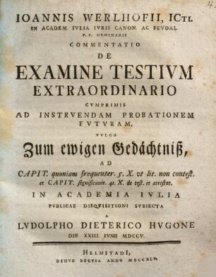 Commentatio de examine testium extraordinario, cum primis ad instruendam probationem futuram, vulgo zum ewigen Gedächtniß : ad capit. quoniam frequenter 5. X. ut lit. non contest. et capit. significavit 41. X. de test. et attest.