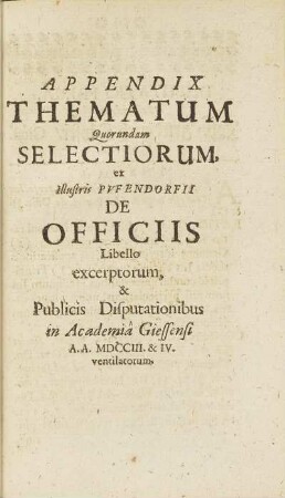 Appendix Thematum Quorundam Selectiorum, ex Illustris Pvfendorfii De Officiis Libello excerptorum, & Publicis Disputationibus in Academiâ Giessensi A. A. MDCCIII. & IV. ventilatorum