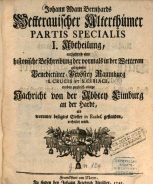 Johann Adam Bernhards Wetterauischer Alterthümer Partis Specialis : I. Abtheilung, enthaltend eine historische Beschreibung der vormals in der Wetterau gelegenen Benedictiner-Probstey Naumburg S. Crucis Et S. Ciriaci, wobey zugleich einige Nachricht von der Abbtey Limburg an der Hardt, als worunter besagtes Closter in Eccles. gestanden, ertheilet wird