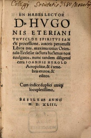 En Habes Lector D. Hugonis Eteriani Thvsci, De Spiritvs Sancti processione : autoris peruetusti Libros tres, maxima totius Orientalis Ecclesiae iactura hactenus non emulgatos ; Cum indice duplici utriq[ue] locupletissimo
