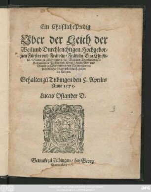 Ein Christliche Predig || Vber der Leich ... || Fräwlin Eua Christi=||na/ Gräuin zu Würtemberg/ #[et]c. Des ... || Herrn Georgen/|| Grauen zu Würtemberg vnd Mümpelgarten/|| ... Tochter.|| Gehalten zů Tübingen den 5. Aprilis || Anno 1575.|| Lucas Osiander D.||