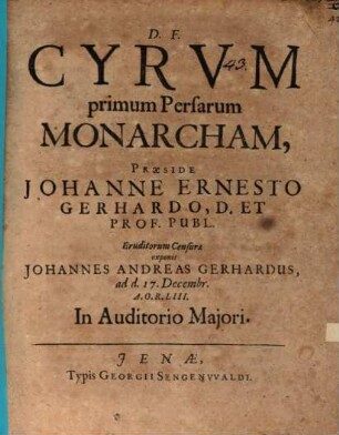Cyrum primum Persarum Monarcham, Praeside Johanne Ernesto Gerhardo, D. Et Prof. Publ. Eruditorum Censurae exponit Johannes Andreas Gerhardus, ad d. 17. Decembr. A.O.R. LIII.