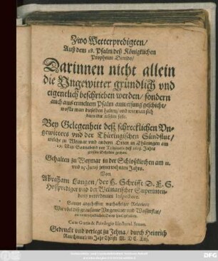 Zwo Wetterpredigten/ Auß dem 18. Psalm deß Königklichen Propheten Davids ... Bey Gelegenheit deß schrecklichen Ungewitters und der Thüringischen Sündflut : welche zu Weimar und andern Orten in Thüringen am 29. Maii ... deß 1613. Jahrs grossen Schaden gethan