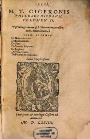 M.T. Ciceronis Librorvm Philosophicorvm Volvmen I. (II.) ... [T.I:] Academicae quaestiones. Editionis primae liber quartus ... Editionis secundae liber primus. De finibus bonorum & malorum. Tusculanae quaestiones. [T.II:] De Natura deorum. De Diuinatione. De Fato. De Somnio Scipionis. De Legibus. De Vniuersitate. De Petitione Consulatus. : Post Naugerianam et Victorianam correctionem, emendatum à Ioan. Stvrmio. ... Indice ... adiecto.