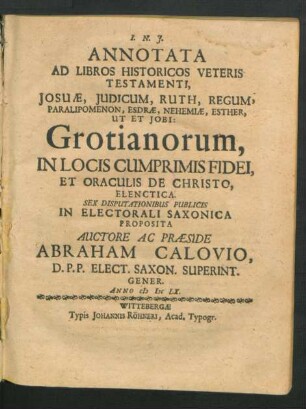 Annotata Ad Libros Historicos Veteris Testamenti, Josuae, Judicum, Ruth, Regum, Paralipomenon, Esdrae, Nehemiae, Ester, Ut Et Jobi: Grotianorum, In Locis Cumprimis Fidei, Et Oraculis De Christo, Elenctica : Sex Disputationibus Publicis In Electorali Saxonica Proposita