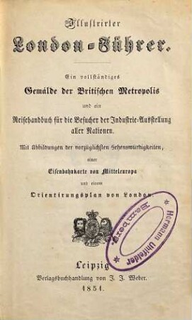 Illustrirter London-Führer : ein vollständiges Gemälde der Britischen Metropolis und ein Reisehandbuch für die Besucher der Industrie-Ausstellung aller Nationen ; mit Abbildungen der vorzüglichsten Sehenswürdigkeiten, einer Eisenbahnkarte von Mitteleuropa und einem Orientirungsplan von London
