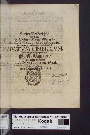 Kurtzer Vorbericht/ betreffende D. Johann-Daniel Majors/ Der Medicin Professoris in Kiel/ wie auch Hoch-Fürstl. Schleßwig-Holsteinischen Leib-Medici, Mvseum Cimbricvm, oder insgemein so-genennte Kunst-Kammer mit dazu-gehörigem Cimbrischen Conferenz-Saal