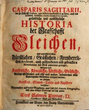 Casparis Sagittarii, der H. Schrifft Doctoris ... gründliche und ausführliche Historia der Grafschafft Gleichen : aus unterschiedlichen Fürstlichen, Gräflichen, Freyherrlichen Archiven, auch geschriebenen und gedruckten Monumenten mit Fleiß zusammen getragen ... mit nöthigen Kupffern, Stamm-Tafeln und Registern versehen