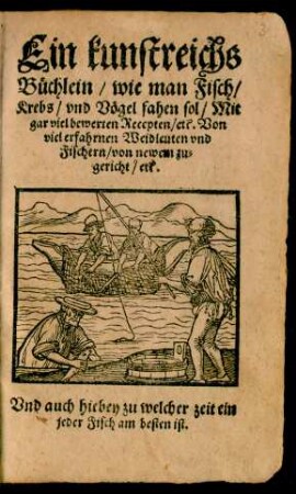 Ein kunstreichs || Büchlein/ wie man Fisch/|| Krebs/ vnd Vögel fahen sol/ Mit || gar viel bewerten Recepten/ etc. Von || viel erfahrnen Weidleuten vnd || Fischern/ von newem zu=||gericht/ etc.|| Vnd auch hiebey zu welcher zeit ein || jeder Fisch am besten ist.||