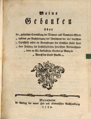 Meine Gedanken über die "gründliche Entwicklung der Dispens- und Nuntiatur-Streitigkeiten zur Rechtfertigung des Verfahrens der vier deutschen Erzbischöfe wider die Anmassungen des römischen Hofes samt einer Prüfung des fürstbischöflichen speierischen Antwortschreibens an Se. kurfürstliche Gnaden zu Mainz in Betreff der Emser Punkte."