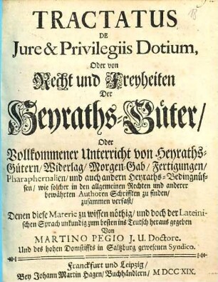 Tractatus De Jure & Privilegiis Dotium, Oder von Recht und Freyheiten Der Heyraths-Güter, Oder Vollkommener Unterricht von Heyraths-Gütern, Widerlag, Morgen-Gab, Fertigungen, Pharaphernalien, und auch andern Heyraths-Bedingnüssen, wie solcher in den allgemeinen Rechten und anderer bewährten Authoren Schrifften zu finden, zusammen verfast : Denen diese Materie zu wissen nöthig, und doch der Lateinischen Sprach unkundig zum besten ins Teutsch heraus gegeben