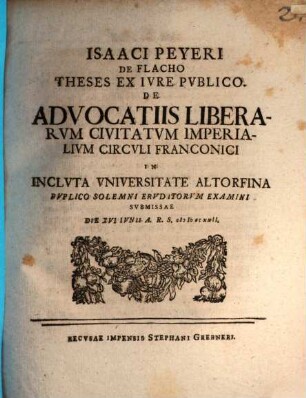 Isaaci Peyeri De Flacho Theses Ex Ivre Pvblico De Advocatiis Liberarvm Civitum Imperialivm Circvli Franconici : In Inclvta Vniversitate Altorfina Dvplico Solemni Ervditorvm Examini Svbmissae Die XVI Ivnii A. R. S. MDCCXXII.