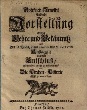 Gottfried Arnolds Endliche Vorstellung seiner Lehre und Bekäntniß auff Hrn D. Veiels, seines Censoris und M. Corvini Anklagen : Mit dem Entschluß, niemanden mehr zu antworten und die Kirchen-Historie selbst zu emendiren