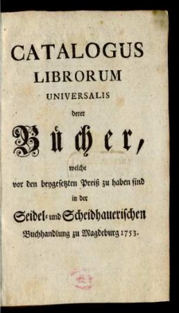Catalogus Librorum Universalis derer Bücher, welche vor den beygesetzten Preiß zu haben sind in der Seidel- und Scheidhauerischen Buchhandlung zu Magdeburg 1753.