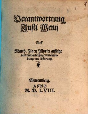 Verantworttung Justi Menij Auff Matth. Flacij Jllyrici gifftige vnd vnwarhafftige verleumbdung und lesterung