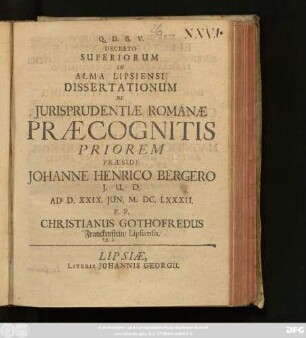 Decreto Superiorum In Alma Lipsiensi Dissertationum De Iurisprudentiae Romanae Praecognitis Priorem Praeside Johanne Henrico Bergero ... Ad D. XXIX. Iun. M.DC.LXXXII. P. P. Christianus Gothofredus Franckenstein/ Lipsiensis