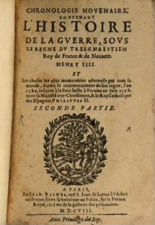 Chronologie novenaire, contenant l'histoire de la guerre, sous le regne du très chrestien Roy de France & de Navarrre, Henry IIII. et les choses plus mémorables advenues par tout le monde : depuis le commençement de son regne, l'an 1589. jusques à la paix faite à Vervins en juin 1598. entre sa Majesté très chrestienne, & le Roy Catholique des Esapgnes, Philippes II.. 2