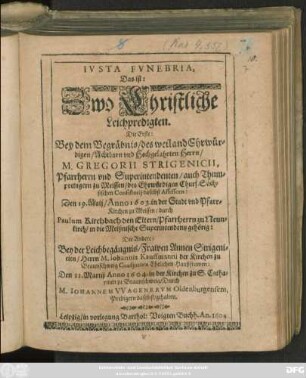 Iusta Funebria, Das ist: Zwo Christliche Leichpredigten : Die Erste: Bey dem Begräbnis/ des ... Herrn/ M. Gregorii Strigenicii, Pfarrherrn und Superintendenten/ auch Thumpredigern zu Meissen ... Den 19. Maij/ Anno 1603. in der Stadt und Pfarr-Kirchen zu Meissen/ durch Paulum Kirchbach den Eltern ... Die Andere: Bey der Leichbegängnis/ Frawen Annen Strigenicien/ Herrn M. Johannis Kauffmanni, der Kirchen zu Braunschweig Coadiutorn ... Haußfrawen: Den 11. Martij Anno 1604. in der Kirchen zu S. Catharinen zu Braunschweig/ Durch M. Johannem Wagnerum Oldenburgensem, Predigern daselbst/ gehalten