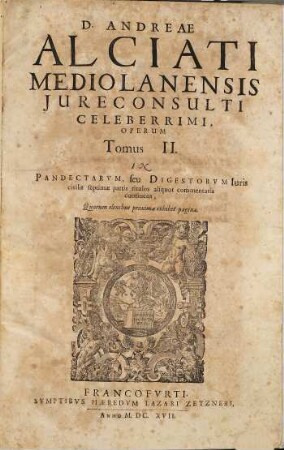 D. Andreae Alciati Mediolanensis ... opera omnia : in quatuor tomos legitime digesta, nativo suo decori restituta, indice locupletissimo adaucta, 2. (1617). - 1136 Sp.