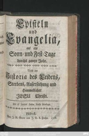 Episteln und Evangelia, auf alle Sonn- und Fest-Tage durchs gantze Jahr : Nebst der Historia des Leidens, Sterbens, Auferstehung und Himmelfahrt Jesu Christi