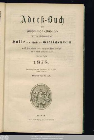 1878: Adreß-Buch und Wohnungs-Anzeiger für die Gesammtstadt Halle a. d. Saale und Giebichenstein : nebst statistischen u. topographischen Notizen aus d. Saalkreise ; für d. Jahr ... ; mit e. Plane d. Stadt