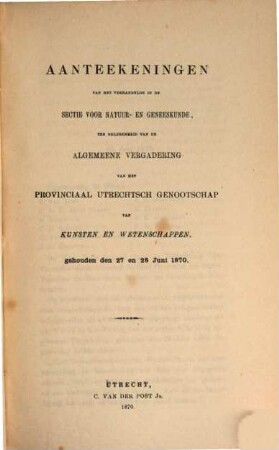 Aanteekeningen van het verhandelde in de sectie-vergaderingen van het Provinciaal Utrechts Genootschap van Kunst en Wetenschappen ter gelegenheid van de algemeene vergadering gehouden in het jaar.... 1870, 1870