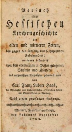 Versuch einer Hessischen Kirchengeschichte der alten und mittlern Zeiten, bis gegen den Anfang des sechszehnden Jahrhundert : worinnen besonders von den ehemaligen in Hessen gelegenen Stiftern und Klöstern aus authentischen Nachrichten gehandelt wird