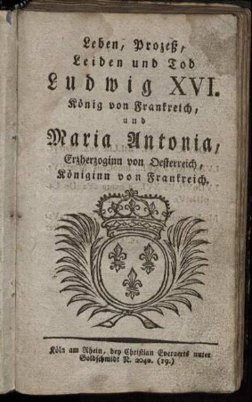 Leben, Prozeß, Leiden und Tod Ludwig XVI. König von Frankreich, und Maria Antonia, Erzherzoginn von Oesterreich, Königinn von Frankreich