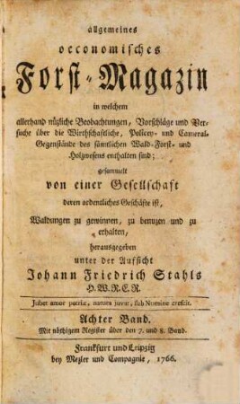 Allgemeines oeconomisches Forst-Magazin, in welchem allerhand nüzliche Beobachtungen, Vorschläge und Versuche über die Wirthschaftliche, Policey- und Cameral-Gegenstände des sämtlichen Wald-, Forst- und Holzwesens enthalten sind. 8. 1766
