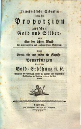 Unmaßgebliche Gedanken über die Proporzion zwischen Gold & Silber, & über den ächten Werth der einheimischen & ausländischen Geldsorten : auch etwas für & wider die Schrift: Bemerkungen über die Golderhöhung ...