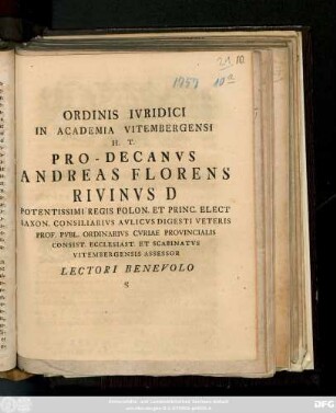 Ordinis Ivridici In Academia Vitembergensi H. T. Pro-Decanvs Andreas Florens Rivinvs D ... Prof. Pvbl. Ordinarivs Cvriae Provincialis Consist. Ecclesiast. Et Scabinatvs Vitembergensis Assessor Lectori Benevolo S : [P.P. Vitemb. Dom. XXIV. post Trin. M D CCLVII.]
