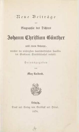 Neue Beiträge zur Biographie des Dichters Johann Christian Günther nebst einem Anhange, welcher der wichtigsten handschriftlichen Inedita der Breslauer Stadtbibliothek enthält : Herausgegeben von Max Kalbeck