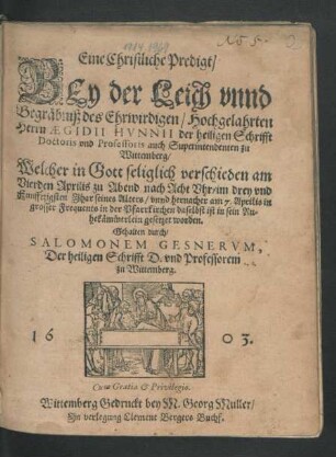 Eine Christliche Predigt/ Bey der Leich unnd Begräbniß des Ehrwirdigen/ Hochgelahrten Herrn Aegidii Hunnii der heiligen Schrifft Doctoris und Professoris auch Superintendenten zu Wittemberg : Welcher in Gott seliglich verschieden am Vierden Aprilis zu Abend nach Acht Uhr/ im drey und Funfftzigsten Jhar seines Alters/ unnd hernacher am 7. Aprilis in grosser Frequents in der Pfarrkirchen daselbst ist in sein Ruhekämmerlein gesetzet worden