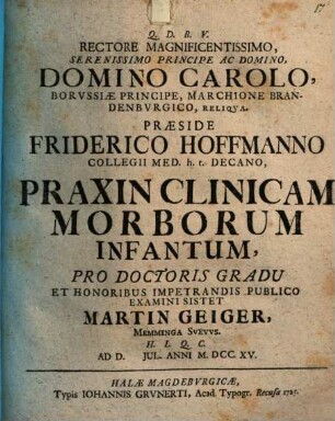 ... Praeside Friderico Hoffmanno ... Praxin Clinicam Morborum Infantum, Pro Doctoris Gradu & honoribus impetrandis publico examini sistet Martin Geiger, Memminga Svevus ...