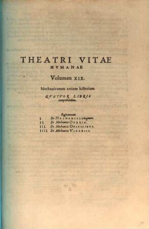 Theatrvm Vitae Hvmanae : Acceßit Elenchvs Triplex, Methodi scilicet, Titulorum, et Exemplorum, 19. Mechanicarum artium historiam quatuor libris comprehendens. Agit autem I. De mechanicis in genere, II. De mechanicis operis ...