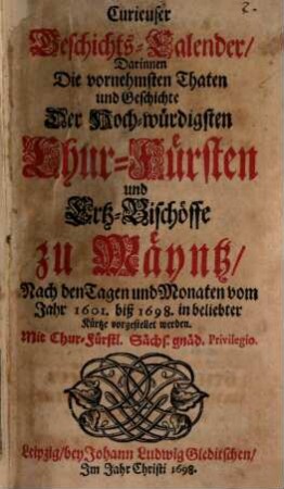 Curieuser Geschichts-Calender, darinnen Die vornehmsten Thaten und Geschichte Der Hoch-würdigsten Chur-Fürsten und Ertz-Bischöffe zu Mäyntz, Nach den Tagen und Monaten vom Jahr 1601. biß 1698. in beliebter Kürtze vorgestellet werden