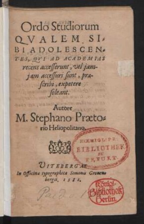 Ordo Studiorum || QVALEM SI=||BI ADOLESCEN=||TES, QVI AD ACADEMIAS || recèns accesserunt, vel jam-||jam accessuri sunt, prae-||scribi, expetere || soleant.|| Autore || M. Stephano Praeto=||rio Heliopolitano.||