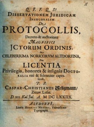 Dissertationem Juridicam Inauguralem De Protocollis Decreto & auctoritate Magnifici JCtorum Ordinis, in Celeberrima Noricorvm Altdorfina ... solenniter capessendi, P. P. Caspar-Christianus Seligmann, Zittav. Lusat. D. XII. Kal. Jul. A. MDCLXXIIX.