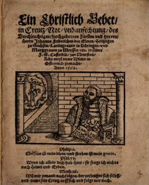 Ein Christlich Gebet, in Creutz, Not, vnd anfechtung, des Durchleuchtigen, Hochgebornen Fürsten vnd Herren, Herrn Johanns Friderichen des Eltern, Hertzogen zu Sachsen ... in seiner F.G. Custodia, zur Newstat, Acht meyl vnter Wienn in Osterreich gemacht, Anno 1568.