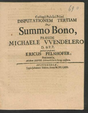Collegii Publici Primi Disputationem Tertiam De Summo Bono, Praeside Michaele Wendelero[...] D. & P.P. publice proponit Ericus Pelshofer, Stetinensis, Ad diem XXVIII. Februarii ...
