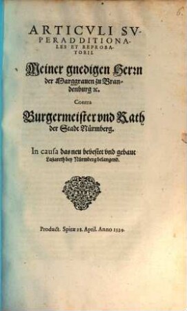 Articvli Svperadditionales Et Reprobatorii. Meiner gnedigen Herrn der Marggrauen zu Brandenburg [et]c. Contra Burgermeister vnd Rath der Stadt Nürmberg. In causa das neu bevestet vnd gebaut Lazareth bey Nürmberg belangend : Product. Spirae 28. April. Anno 1539.