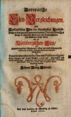Europäische Elen-Vergleichungen : aller Ausländischen Elen der fürnehmsten Handels-Plätze in Europa und andern bekandten Orten im Römischen Reich, [et]c. sowol der Seidenen, als Leinwanthenen, und Wullenen Tuch-Elen, mit der Nürnbergischen-Elen und Hiuwiederum der Nürnberger-Elen, wie solche sich gegen die anderen alle verhalte,...