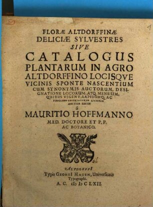 Florae Altdorffinae Deliciae Sylvestres Sive Catalogus Plantarum In Agro Altdorffino Locisque Vicinis Sponte Nascentium : Cum Synonymis Auctorum, Designatione Locorum, Atq. Mensium, Quibus Vigent, Lapidumq[ue] Ac Fungorum Observatorum Historia