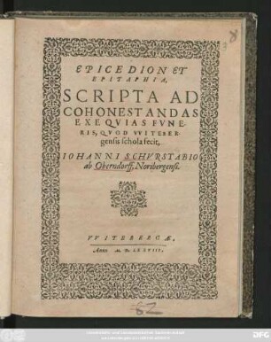 EPICEDION ET || EPITAPHIA,|| SCRIPTA AD || COHONESTANDAS || EXEQVIAS FVNE-||RIS, QVOD VVITEBER-||gensis schola fecit,|| IOHANNI SCHVRSTABIO || ab Oberndorff Noribergensi.||