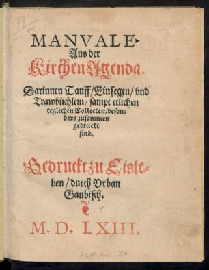MANVALE.|| Aus der || Kirchen Agenda.|| Darinnen Tauff/ Einsegen/ vnd || Trawbüchlein/ sampt etlichen || teglichen Collecten/ beson=||ders zusammen || gedruckt || sind.||