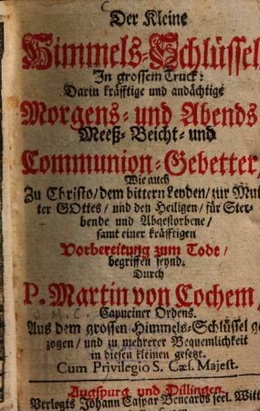 Der kleine Himmels-Schlüssel, In grossem Truck : Darin kräfftige und andächtige Morgens- und Abends- Meess- Beicht- und Communion-Gebetter ... begriffen seynd