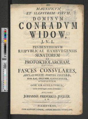 Ad Magnificvm Et Illvstrem Virvm, Dominvm Conradvm Widow, J. V. L. Prvdentissimvm Reipvblicae Hambvrgensis Senatorem Et Protoscholarcham, Caetera, Fasces Consvlares ... Ipsis Kal. Decembr. MDCCXXXXII. Svscipientem, Ode Gratvlatoria, Laeti Demissiqve Animi Interpres