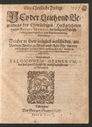 Eine Christliche Predigt/ Bey der Leich und Begräbnüs des Ehrwürdigen/ Hochgelehrten Herrn Aegidii Hunnii, der heiligen Schrifft Doctoris und Professoris, auch Superintendenten zu Wittemberg : Welcher in Gott seeliglich verschieden/ am Vierdten Aprilis ... im drey und fünfftzigsten Jar seines Alters/ und hernacher am 7. Aprilis/ in grosser Frequents/ in der Pfarrkirchen daselbst ist in sein Rhuhekämmerlein gesetzt worden