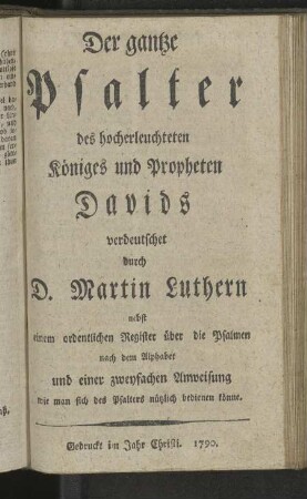 Der gantze Psalter des hocherleuchteten Königes und Propheten Davids verdeutscht durch D. Martin Luthern nebst einem ordentlichen Register über die Psalmen nach dem Alphabet und einer zweyfachen Anweisung wie man sich des Psalters nützlich bedienen könne