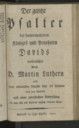 Der gantze Psalter des hocherleuchteten Königes und Propheten Davids verdeutscht durch D. Martin Luthern nebst einem ordentlichen Register über die Psalmen nach dem Alphabet und einer zweyfachen Anweisung wie man sich des Psalters nützlich bedienen könne